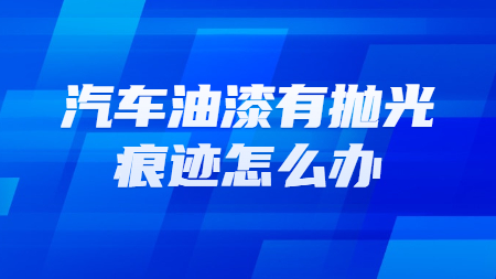 汽車油漆有拋光痕跡怎么辦？