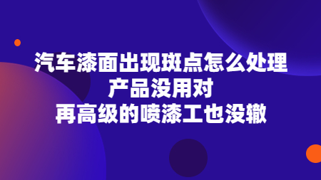 汽車漆面出現斑點怎么處理？產品沒用對，再高級的噴漆工也沒轍！